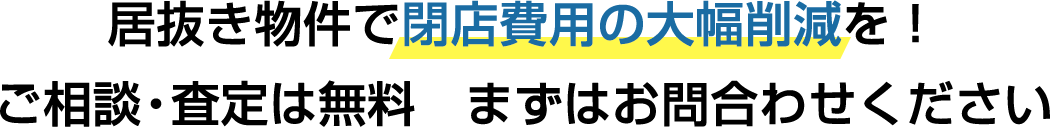居抜き物件で閉店費用の大幅削減を！ご相談・査定は無料　まずはお問合わせください
