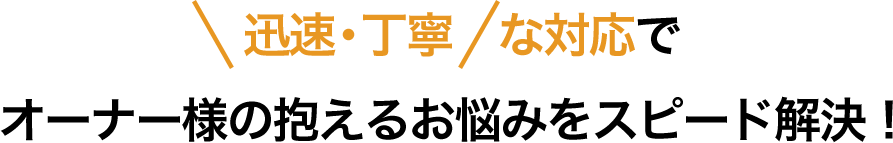 迅速・丁寧な対応でオーナー様の抱えるお悩みをスピード解決！